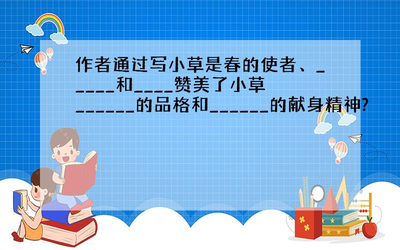 作者通过写小草是春的使者、_____和____赞美了小草______的品格和______的献身精神?