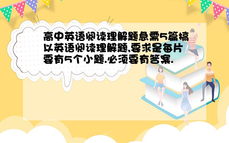 高中英语阅读理解题急需5篇搞以英语阅读理解题,要求是每片要有5个小题.必须要有答案.