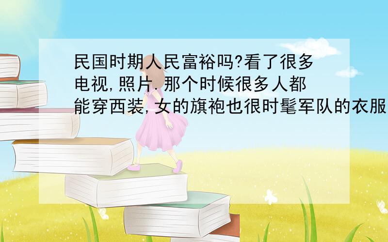 民国时期人民富裕吗?看了很多电视,照片.那个时候很多人都能穿西装,女的旗袍也很时髦军队的衣服也比红军气派?是不是那个时候