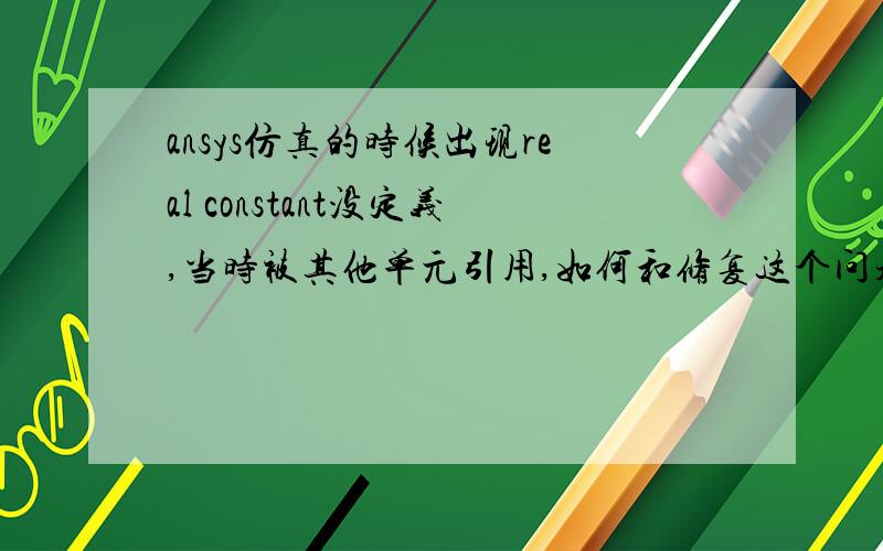 ansys仿真的时候出现real constant没定义,当时被其他单元引用,如何和修复这个问题