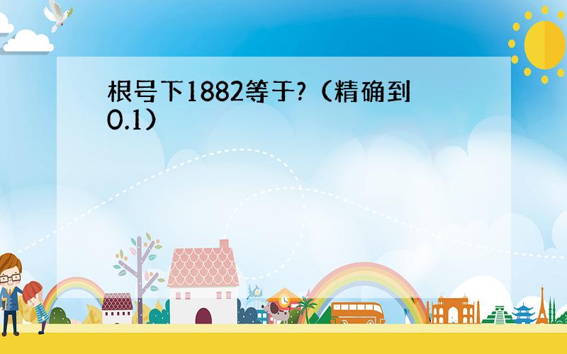 根号下1882等于?（精确到0.1）