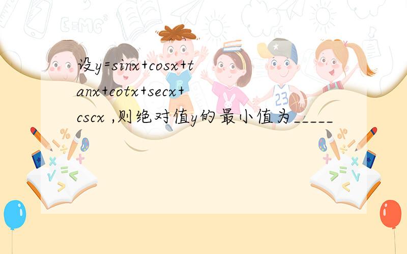 设y=sinx+cosx+tanx+cotx+secx+cscx ,则绝对值y的最小值为_____