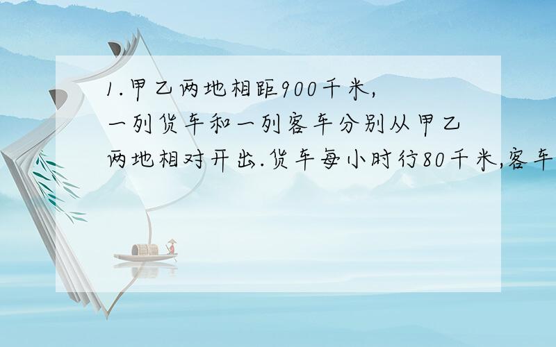 1.甲乙两地相距900千米,一列货车和一列客车分别从甲乙两地相对开出.货车每小时行80千米,客车每小时120千米,经过多