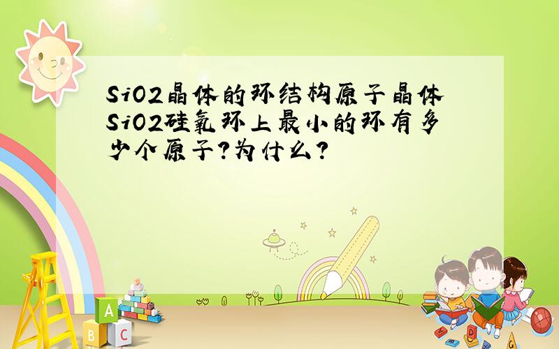 SiO2晶体的环结构原子晶体SiO2硅氧环上最小的环有多少个原子?为什么?