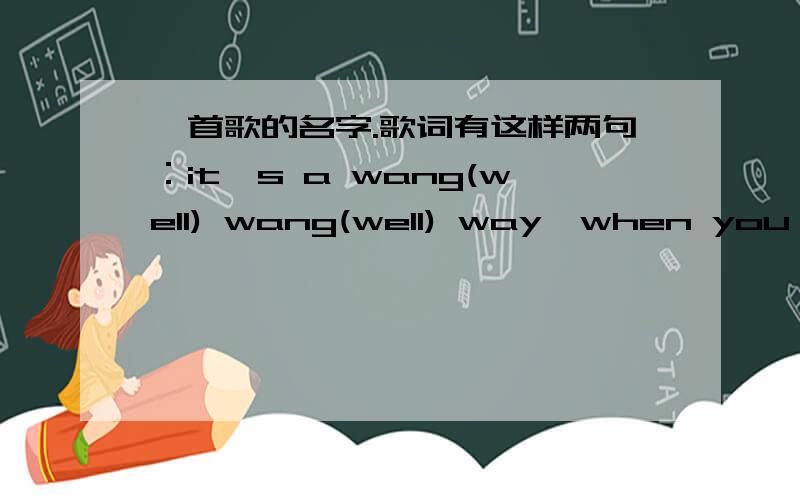 一首歌的名字.歌词有这样两句：it's a wang(well) wang(well) way,when you sti