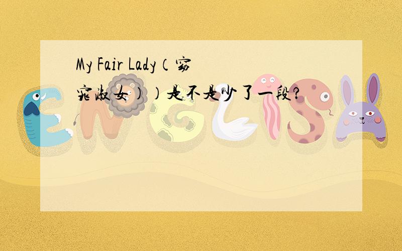 My Fair Lady（窈窕淑女））是不是少了一段?