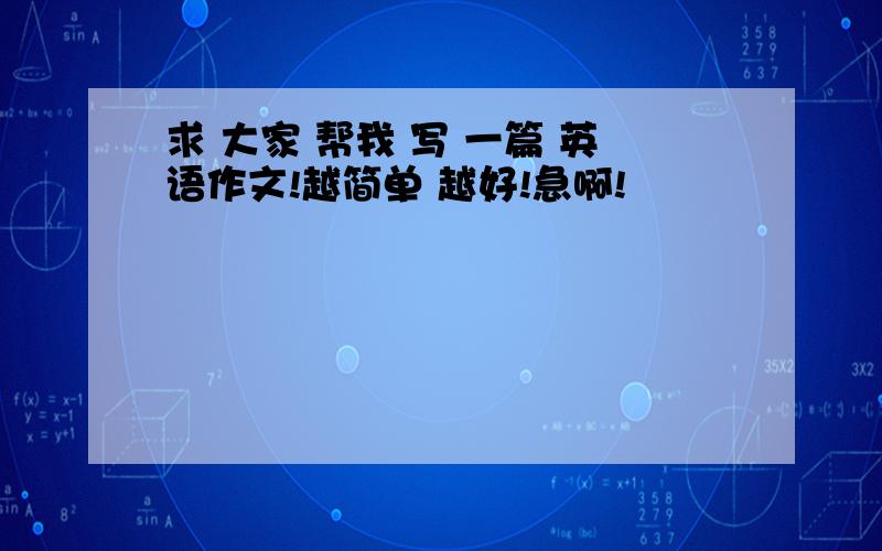 求 大家 帮我 写 一篇 英语作文!越简单 越好!急啊!