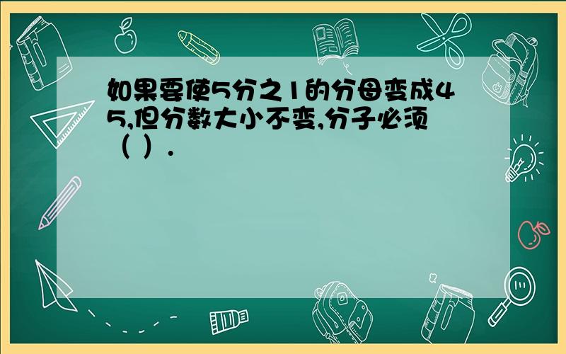 如果要使5分之1的分母变成45,但分数大小不变,分子必须（ ）.