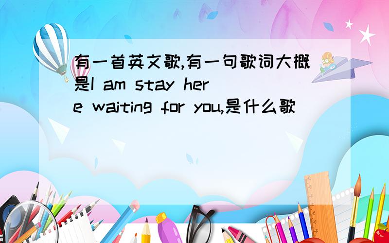 有一首英文歌,有一句歌词大概是I am stay here waiting for you,是什么歌