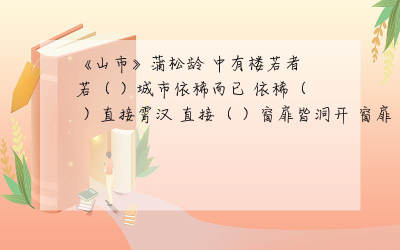 《山市》蒲松龄 中有楼若者 若（ ）城市依稀而已 依稀（ ）直接霄汉 直接（ ）窗扉皆洞开 窗扉（ ）或凭或立 或（ ）