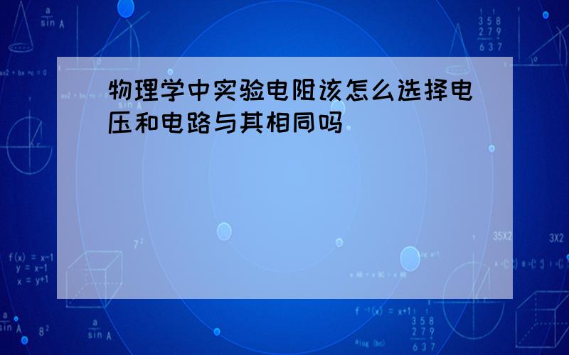 物理学中实验电阻该怎么选择电压和电路与其相同吗