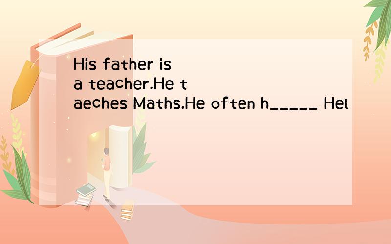 His father is a teacher.He taeches Maths.He often h_____ Hel