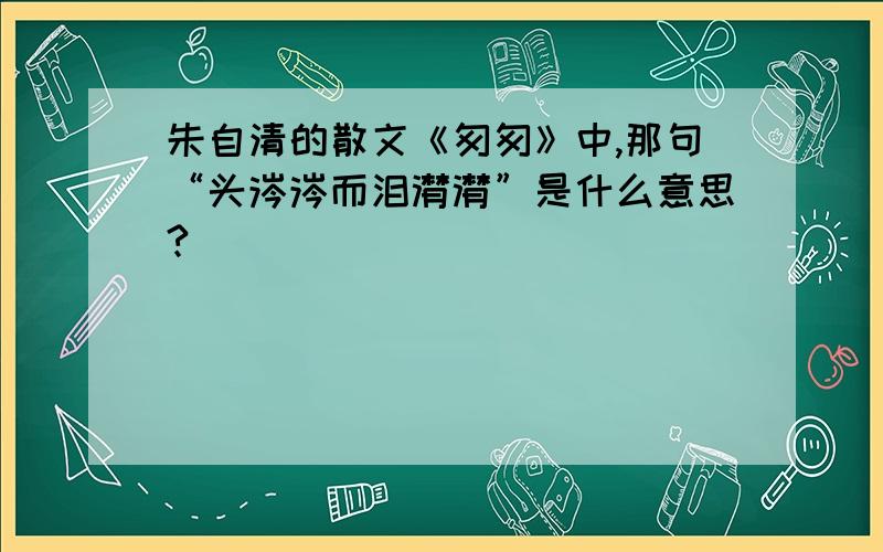 朱自清的散文《匆匆》中,那句“头涔涔而泪潸潸”是什么意思?