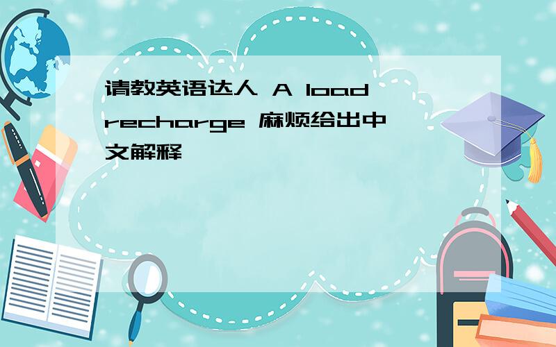 请教英语达人 A load recharge 麻烦给出中文解释,