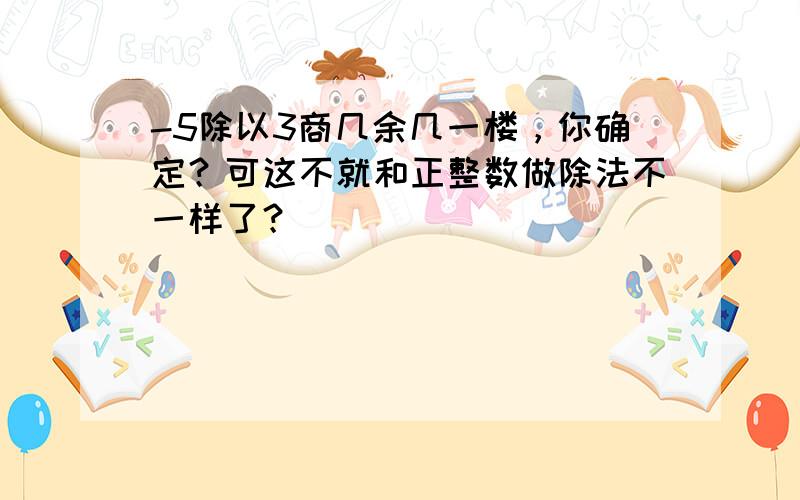 -5除以3商几余几一楼，你确定？可这不就和正整数做除法不一样了？