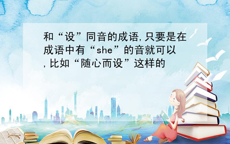 和“设”同音的成语,只要是在成语中有“she”的音就可以,比如“随心而设”这样的