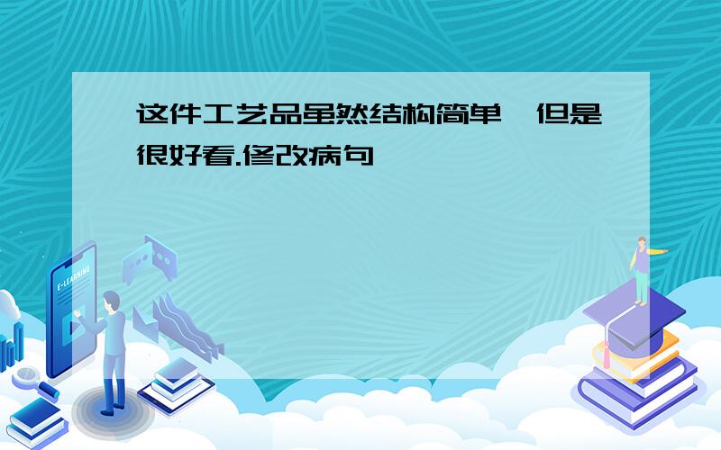 这件工艺品虽然结构简单,但是很好看.修改病句