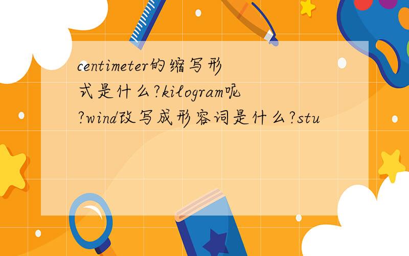 centimeter的缩写形式是什么?kilogram呢?wind改写成形容词是什么?stu