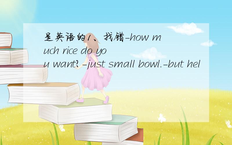 是英语的1、找错-how much rice do you want?-just small bowl.-but hel