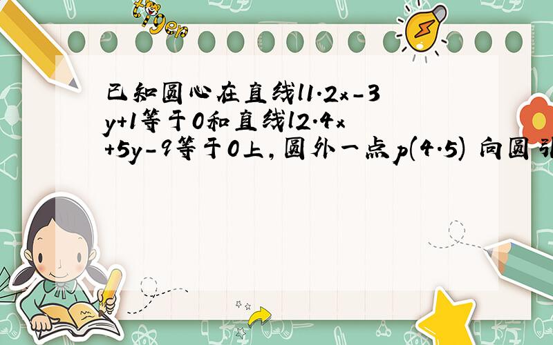已知圆心在直线l1.2x-3y+1等于0和直线l2.4x+5y-9等于0上,圆外一点p(4.5) 向圆引切线,切线长为3