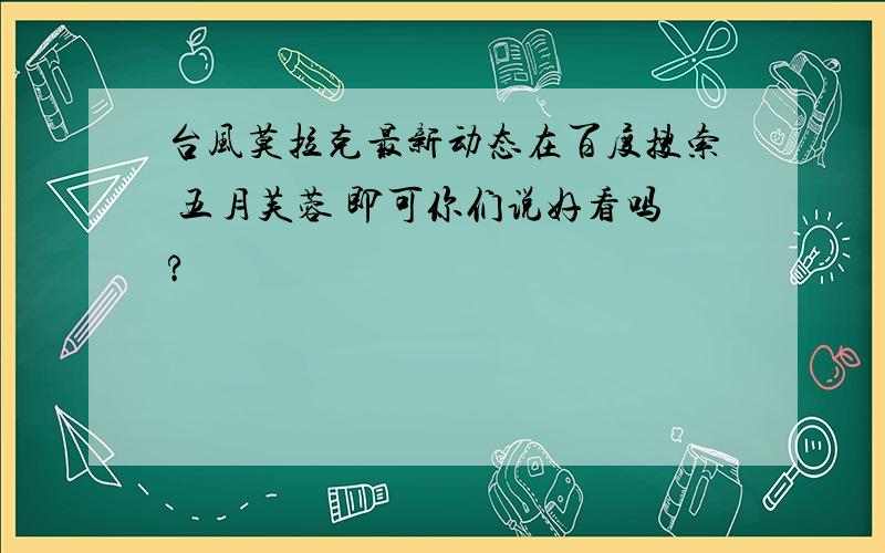 台风莫拉克最新动态在百度搜索 五月芙蓉 即可你们说好看吗?