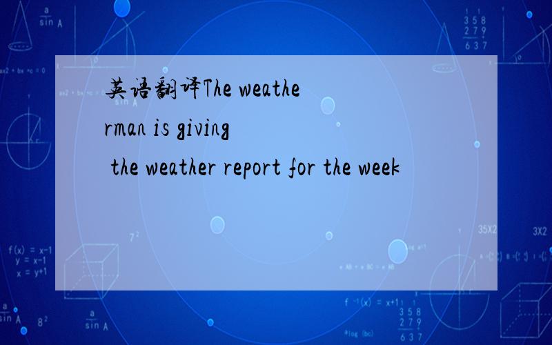 英语翻译The weatherman is giving the weather report for the week