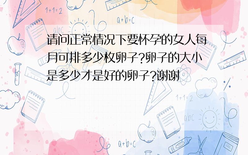 请问正常情况下要怀孕的女人每月可排多少枚卵子?卵子的大小是多少才是好的卵子?谢谢