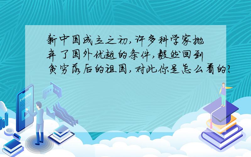 新中国成立之初,许多科学家抛弃了国外优越的条件,毅然回到贫穷落后的祖国,对此你是怎么看的?