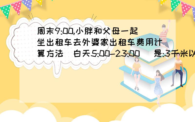 周末9:00,小胖和父母一起坐出租车去外婆家出租车费用计算方法(白天5:00-23:00 )是:3千米以内起步价为14元