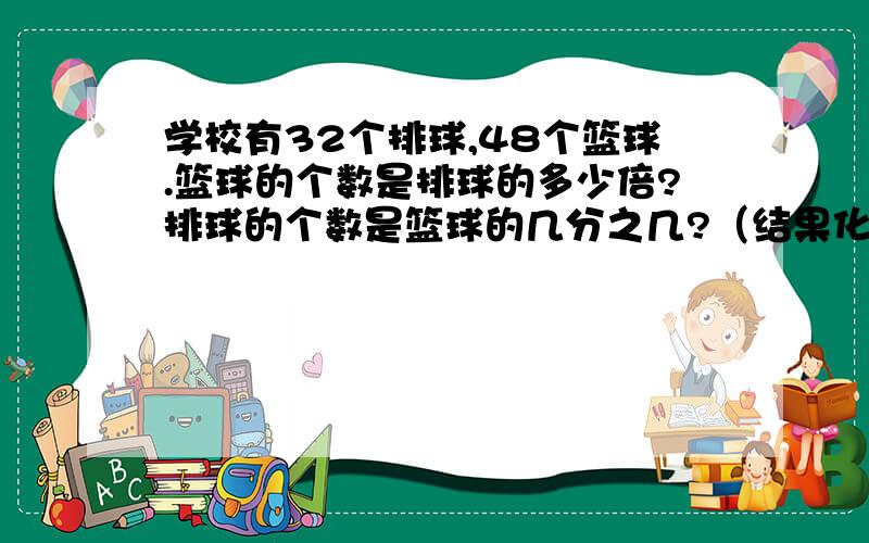 学校有32个排球,48个篮球.篮球的个数是排球的多少倍?排球的个数是篮球的几分之几?（结果化成最简分数）