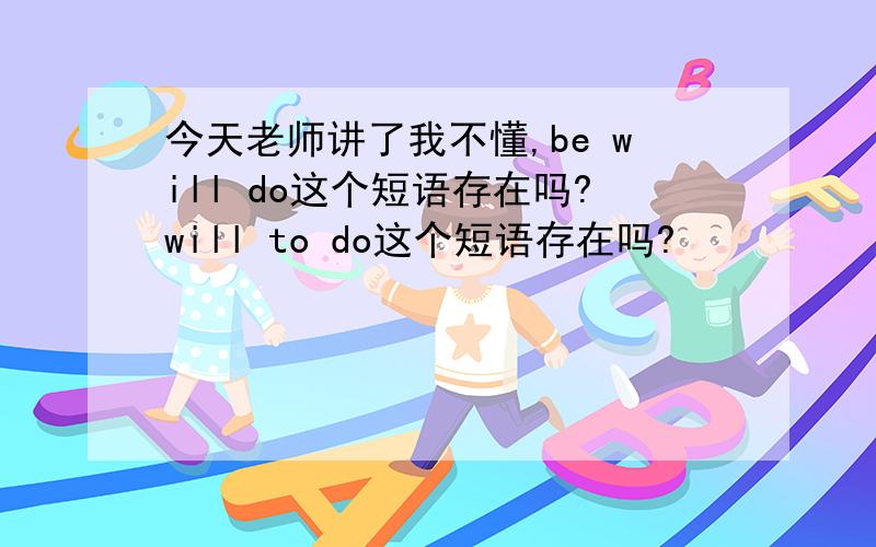 今天老师讲了我不懂,be will do这个短语存在吗?will to do这个短语存在吗?