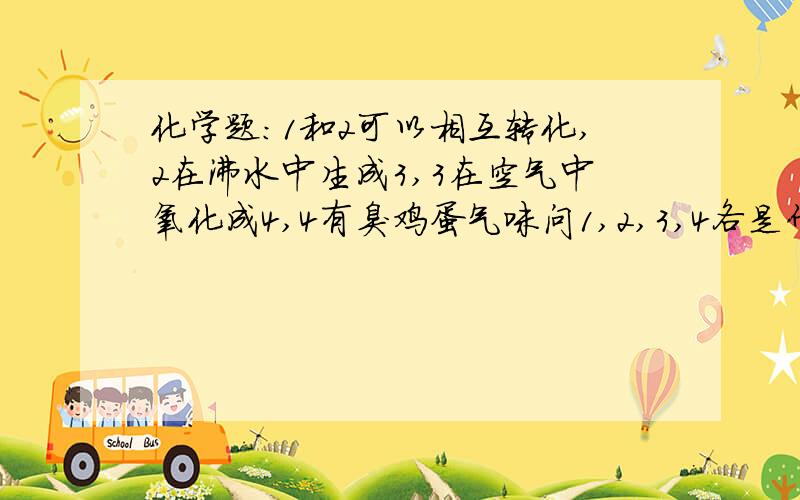 化学题:1和2可以相互转化,2在沸水中生成3,3在空气中氧化成4,4有臭鸡蛋气味问1,2,3,4各是什么?