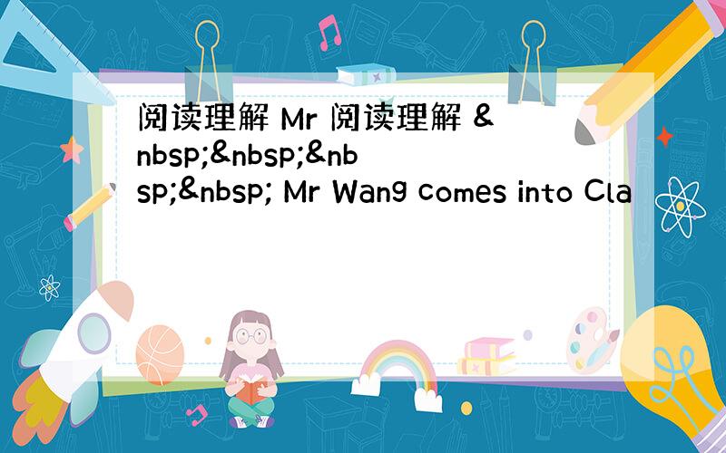 阅读理解 Mr 阅读理解      Mr Wang comes into Cla