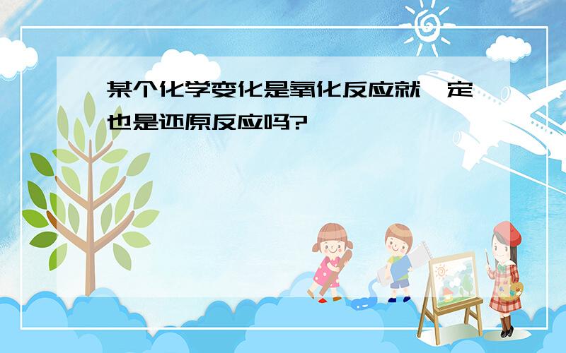 某个化学变化是氧化反应就一定也是还原反应吗?