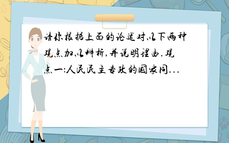 请你根据上面的论述对以下两种观点加以辨析,并说明理由.观点一：人民民主专政的国家同...