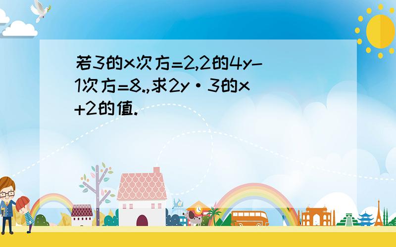 若3的x次方=2,2的4y-1次方=8.,求2y·3的x+2的值.