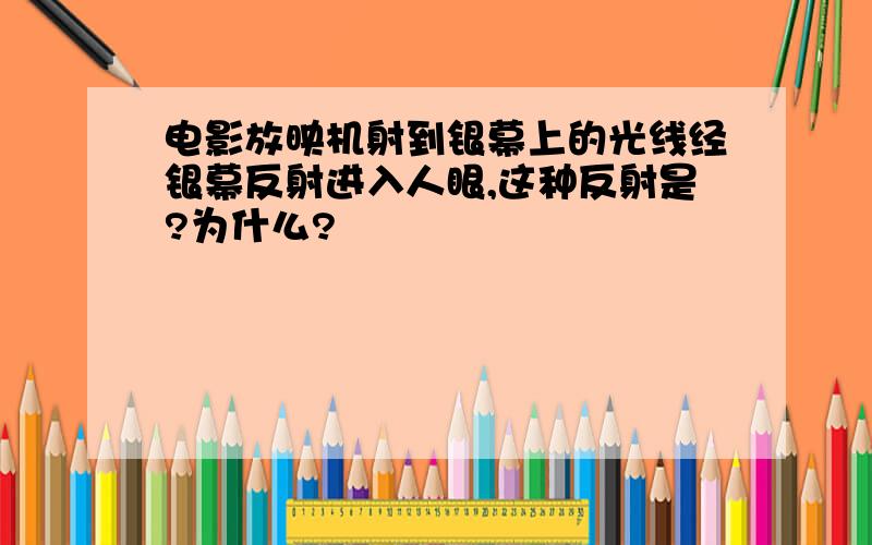 电影放映机射到银幕上的光线经银幕反射进入人眼,这种反射是?为什么?