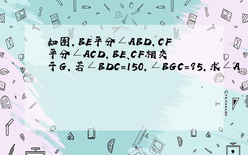 如图,BE平分∠ABD,CF平分∠ACD,BE、CF相交于G,若∠BDC=150,∠BGC=95,求∠A