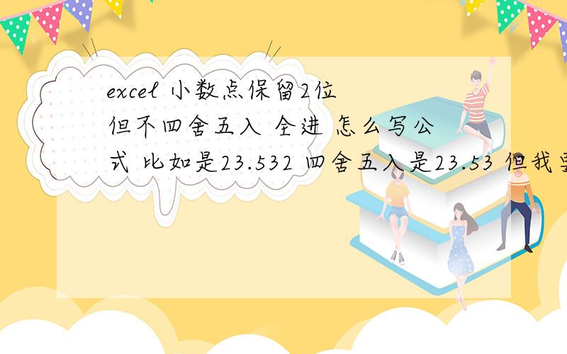 excel 小数点保留2位 但不四舍五入 全进 怎么写公式 比如是23.532 四舍五入是23.53 但我要23.54