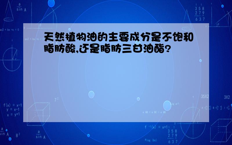 天然植物油的主要成分是不饱和脂肪酸,还是脂肪三甘油酯?