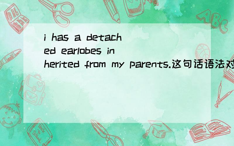 i has a detached earlobes inherited from my parents.这句话语法对不对