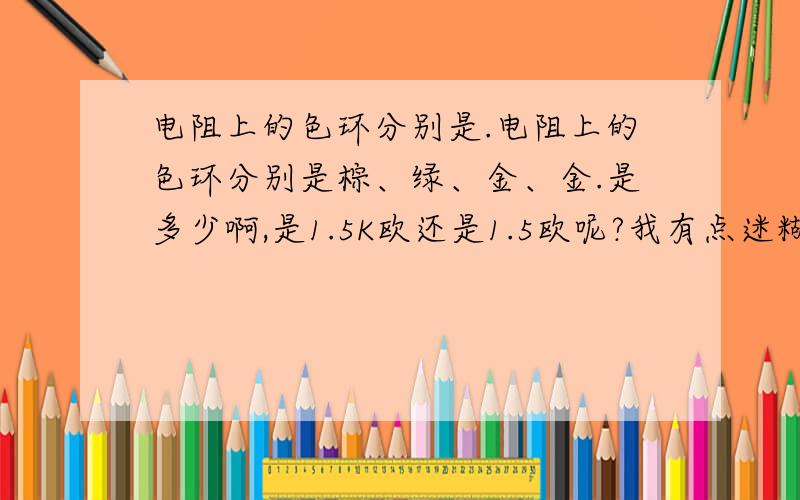 电阻上的色环分别是.电阻上的色环分别是棕、绿、金、金.是多少啊,是1.5K欧还是1.5欧呢?我有点迷糊.