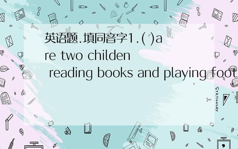 英语题.填同音字1.( )are two childen reading books and playing footb