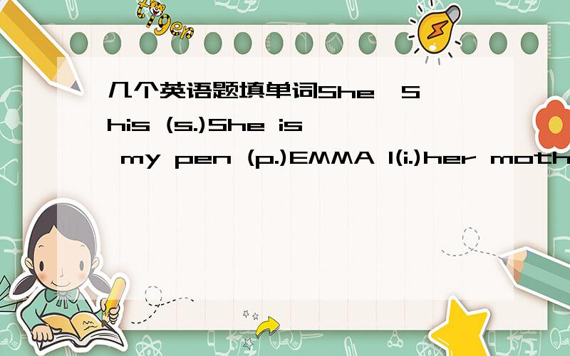 几个英语题填单词She'S his (s.)She is my pen (p.)EMMA l(i.)her mother