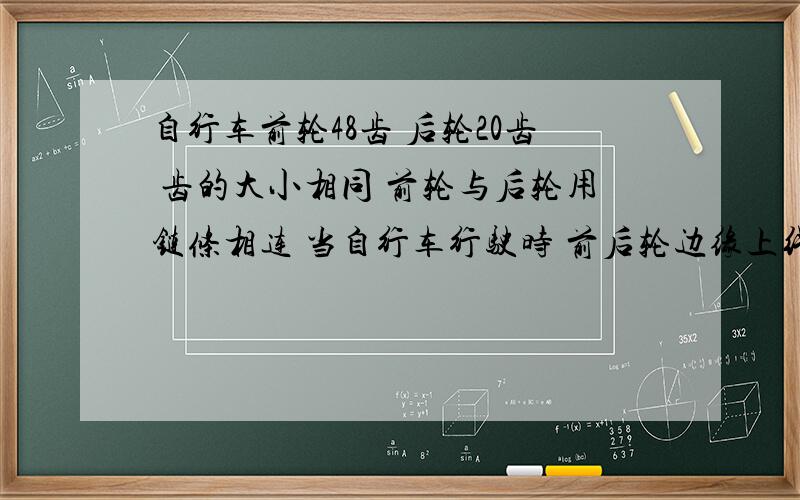 自行车前轮48齿 后轮20齿 齿的大小相同 前轮与后轮用链条相连 当自行车行驶时 前后轮边缘上线速度之比?