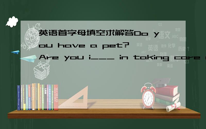 英语首字母填空求解答Do you have a pet?Are you i___ in taking care of a