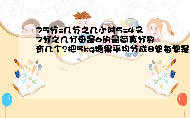 75分=几分之几小时5=4又7分之几分母是6的最简真分数有几个?把5kg糖果平均分成8包每包是总数的（ ） A.8分之5