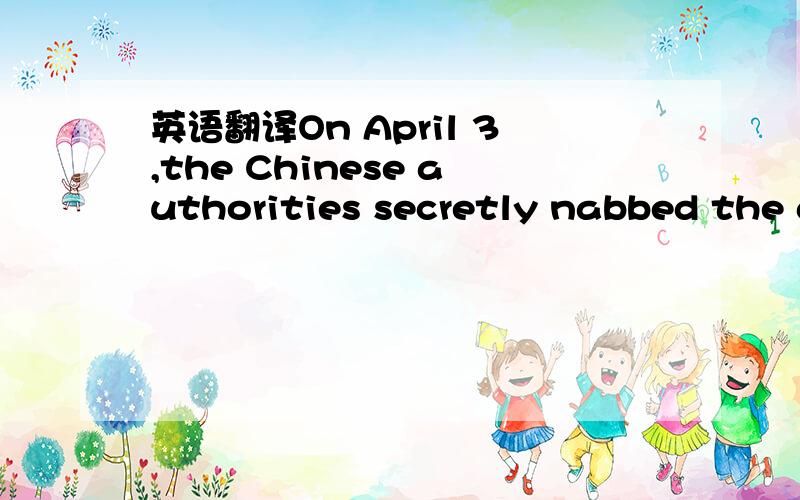 英语翻译On April 3,the Chinese authorities secretly nabbed the a