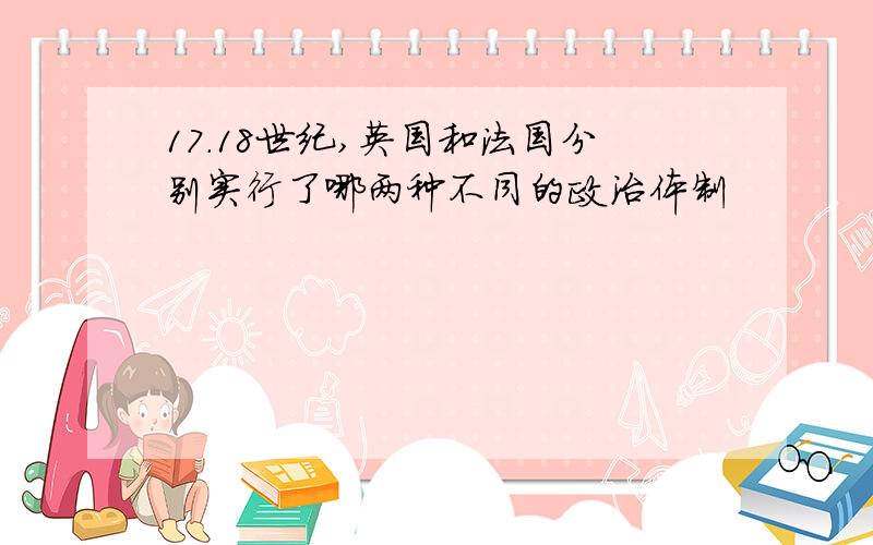 17.18世纪,英国和法国分别实行了哪两种不同的政治体制