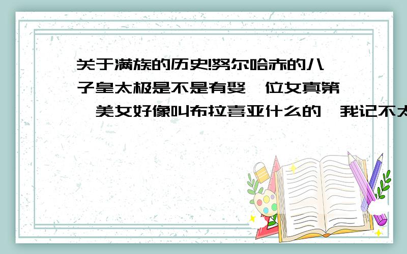 关于满族的历史!努尔哈赤的八子皇太极是不是有娶一位女真第一美女好像叫布拉喜亚什么的,我记不太清楚她的全名了,最宠爱的一为